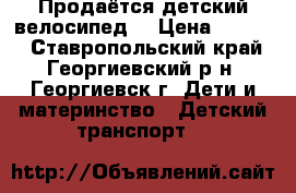 Продаётся детский велосипед  › Цена ­ 2 800 - Ставропольский край, Георгиевский р-н, Георгиевск г. Дети и материнство » Детский транспорт   